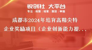 成都市2024年培育高精尖特企業(yè)獎勵項目（企業(yè)創(chuàng)新能力提升獎勵）征集工作工作要求獎補政策