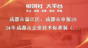 成都市溫江區(qū)：成都市申報2024年成都市企業(yè)技術(shù)標(biāo)準(zhǔn)制（修）訂獎勵項目2023年期間獎勵項目獎補政策