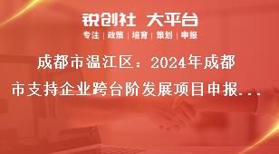 成都市溫江區(qū)：2024年成都市支持企業(yè)跨臺階發(fā)展項(xiàng)目申報(bào)工作2023年期間獎(jiǎng)勵(lì)項(xiàng)目申報(bào)要求獎(jiǎng)補(bǔ)政策