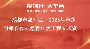 成都市溫江區(qū)：2025年市級(jí)供銷合作社培育壯大工程專項(xiàng)資金項(xiàng)目?jī)?chǔ)備指南儲(chǔ)備項(xiàng)目申報(bào)時(shí)間及要求獎(jiǎng)補(bǔ)政策