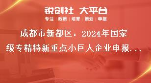 成都市新都區(qū)：2024年國家級專精特新重點(diǎn)小巨人企業(yè)申報工作報送時間獎補(bǔ)政策