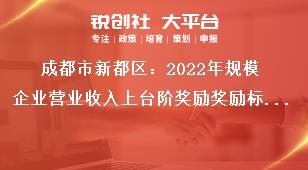 成都市新都區(qū)2023年規(guī)模企業(yè)營業(yè)收入上臺階獎勵獎勵標準獎補政策