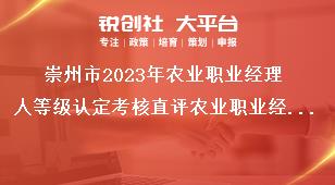 崇州市2023年農業(yè)職業(yè)經理人等級認定考核直評農業(yè)職業(yè)經理人評價條件獎補政策