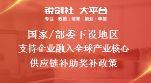 國家/部委下設(shè)地區(qū)支持企業(yè)融入全球產(chǎn)業(yè)核心供應(yīng)鏈補助獎補政策