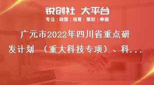 廣元市2022年四川省重點(diǎn)研發(fā)計(jì)劃 （重大科技專(zhuān)項(xiàng)）、科技創(chuàng)新基地（平臺(tái)）和人才計(jì)劃項(xiàng)目的材料報(bào)送獎(jiǎng)補(bǔ)政策