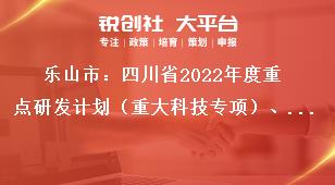 樂山市：四川省2022年度重點研發(fā)計劃（重大科技專項）、科技創(chuàng)新基地（平臺）和人才計劃項目的申報要求獎補政策