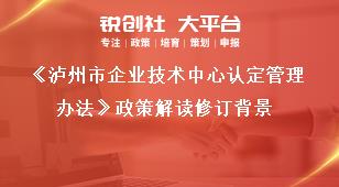 《瀘州市企業(yè)技術(shù)中心認(rèn)定管理辦法》政策解讀修訂背景獎(jiǎng)補(bǔ)政策