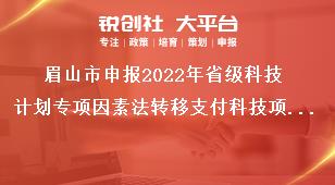 眉山市申報2022年省級科技計劃專項因素法轉移支付科技項目推薦限額獎補政策