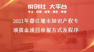 2021年都江堰市知識產(chǎn)權專項資金項目申報方式及程序獎補政策