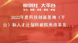 2022年度科技創(chuàng)新基地（平臺(tái)）和人才計(jì)劃科研院所改革發(fā)展項(xiàng)目申報(bào)指南獎(jiǎng)補(bǔ)政策