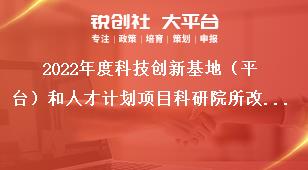 2022年度科技創(chuàng)新基地（平臺）和人才計劃項目科研院所改革發(fā)展項目申報指南獎補政策