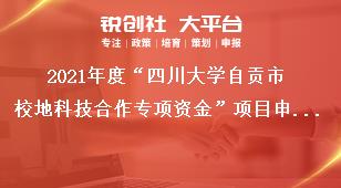 2021年度“四川大學(xué)自貢市校地科技合作專項資金”項目申報時間及方式獎補政策