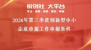 2024年第三季度創(chuàng)新型中小企業(yè)申報工作申報條件獎補政策