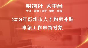 2024年彭州市人才購房補貼申領工作申領對象獎補政策