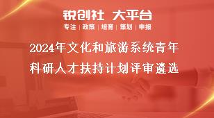 2024年文化和旅游系統(tǒng)青年科研人才扶持計劃評審遴選獎補政策