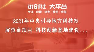 2021年中央引導(dǎo)地方科技發(fā)展資金項目-科技創(chuàng)新基地建設(shè)申報范圍及條件獎補(bǔ)政策