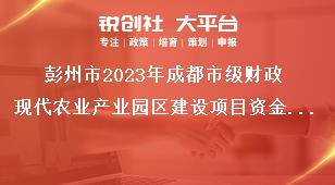 彭州市2023年成都市級財政現(xiàn)代農(nóng)業(yè)產(chǎn)業(yè)園區(qū)建設(shè)項目資金使用獎補政策