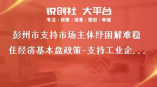 彭州市支持市場主體紓困解難穩(wěn)住經濟基本盤政策-支持工業(yè)企業(yè)穩(wěn)定發(fā)展內容獎補政策