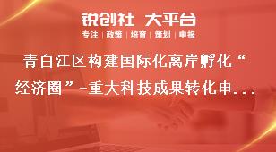 青白江區(qū)構建國際化離岸孵化“經濟圈”-重大科技成果轉化申報材料獎補政策