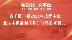 青羊區(qū)申報2024年成都市企業(yè)技術(shù)標(biāo)準(zhǔn)制（修）訂獎勵項目聯(lián)系方式獎補(bǔ)政策