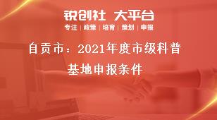 自貢市：2021年度市級(jí)科普基地申報(bào)條件獎(jiǎng)補(bǔ)政策